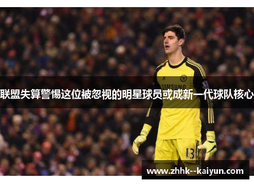 联盟失算警惕这位被忽视的明星球员或成新一代球队核心 联盟失算警惕这位被忽视的明星球员或成新一代球队核心