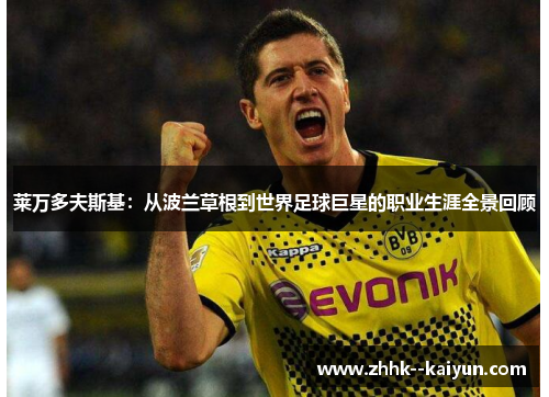 莱万多夫斯基:从波兰草根到世界足球巨星的职业生涯全景回顾 莱万多夫斯基:从波兰草根到世界足球巨星的职业生涯全景回顾