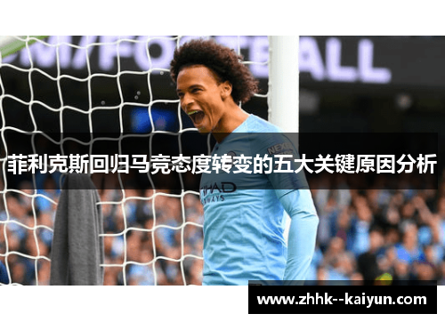 菲利克斯回归马竞态度转变的五大关键原因分析 菲利克斯回归马竞态度转变的五大关键原因分析