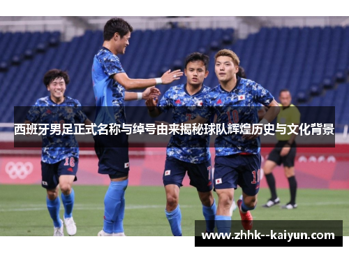 西班牙男足正式名称与绰号由来揭秘球队辉煌历史与文化背景 西班牙男足正式名称与绰号由来揭秘球队辉煌历史与文化背景