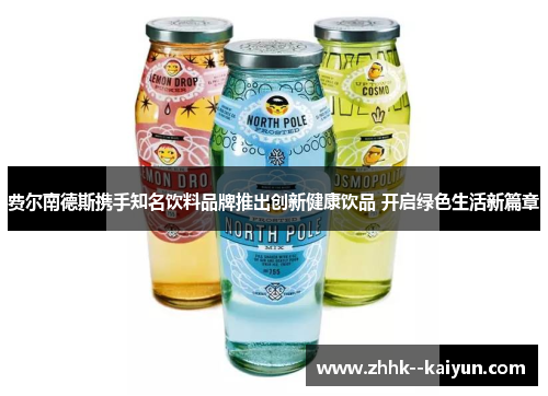 费尔南德斯携手知名饮料品牌推出创新健康饮品 开启绿色生活新篇章