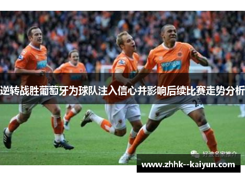 逆转战胜葡萄牙为球队注入信心并影响后续比赛走势分析