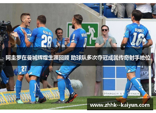 阿圭罗在曼城辉煌生涯回顾 助球队多次夺冠成就传奇射手地位 阿圭罗在曼城辉煌生涯回顾 助球队多次夺冠成就传奇射手地位