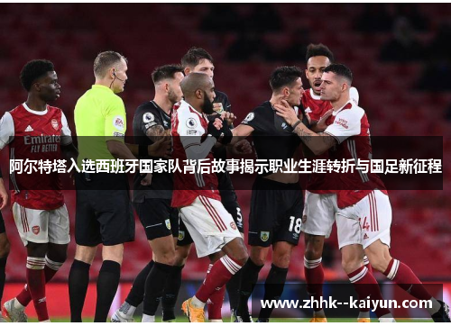 阿尔特塔入选西班牙国家队背后故事揭示职业生涯转折与国足新征程 阿尔特塔入选西班牙国家队背后故事揭示职业生涯转折与国足新征程