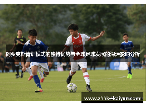 阿贾克斯青训模式的独特优势与全球足球发展的深远影响分析 阿贾克斯青训模式的独特优势与全球足球发展的深远影响分析