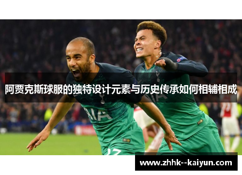 阿贾克斯球服的独特设计元素与历史传承如何相辅相成 阿贾克斯球服的独特设计元素与历史传承如何相辅相成