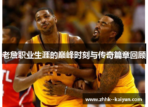 老詹职业生涯的巅峰时刻与传奇篇章回顾 老詹职业生涯的巅峰时刻与传奇篇章回顾