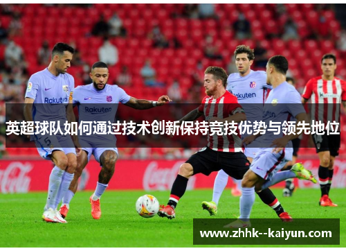 英超球队如何通过技术创新保持竞技优势与领先地位 英超球队如何通过技术创新保持竞技优势与领先地位