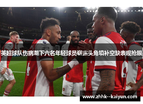 英超球队伤病潮下六名年轻球员崭露头角填补空缺表现抢眼