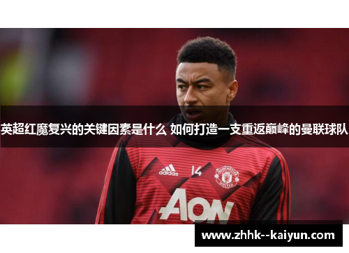 英超红魔复兴的关键因素是什么 如何打造一支重返巅峰的曼联球队 英超红魔复兴的关键因素是什么 如何打造一支重返巅峰的曼联球队