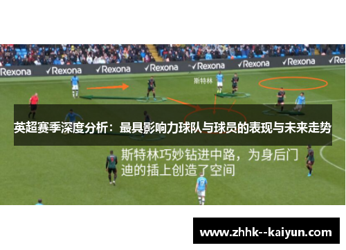 英超赛季深度分析:最具影响力球队与球员的表现与未来走势 英超赛季深度分析:最具影响力球队与球员的表现与未来走势