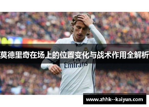 莫德里奇在场上的位置变化与战术作用全解析