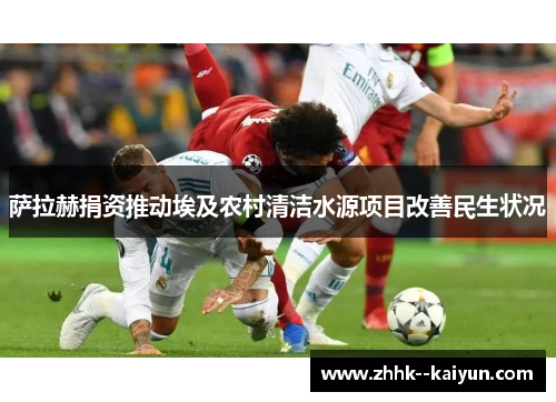 萨拉赫捐资推动埃及农村清洁水源项目改善民生状况 萨拉赫捐资推动埃及农村清洁水源项目改善民生状况