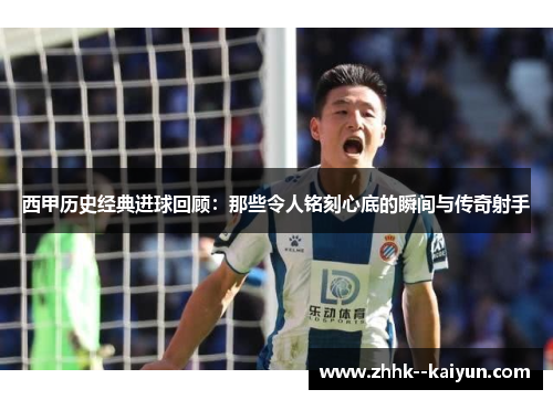 西甲历史经典进球回顾：那些令人铭刻心底的瞬间与传奇射手