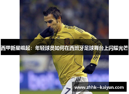 西甲新星崛起：年轻球员如何在西班牙足球舞台上闪耀光芒