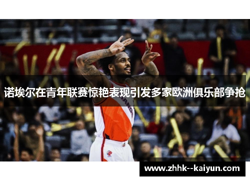 诺埃尔在青年联赛惊艳表现引发多家欧洲俱乐部争抢