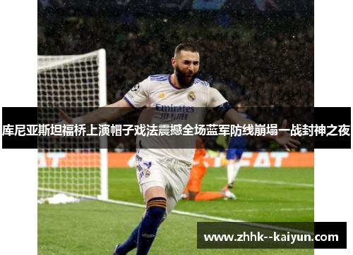 库尼亚斯坦福桥上演帽子戏法震撼全场蓝军防线崩塌一战封神之夜