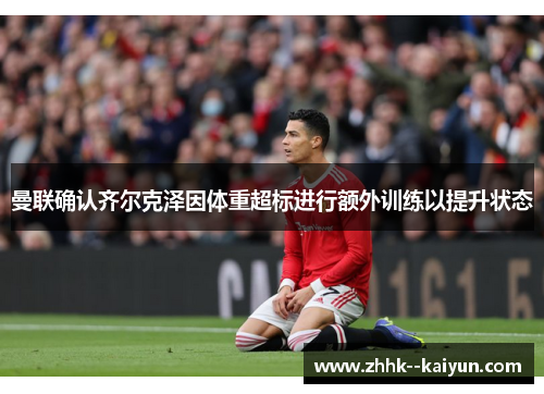 曼联确认齐尔克泽因体重超标进行额外训练以提升状态 曼联确认齐尔克泽因体重超标进行额外训练以提升状态
