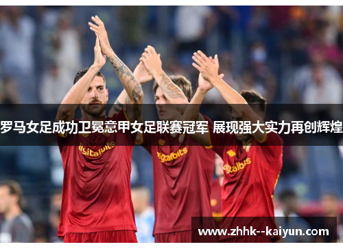 罗马女足成功卫冕意甲女足联赛冠军 展现强大实力再创辉煌