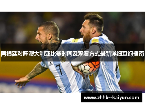 阿根廷对阵澳大利亚比赛时间及观看方式最新详细查询指南