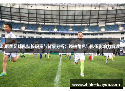 韩国足球队队长职责与背景分析：领袖角色与队伍影响力解读