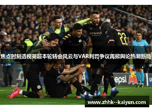焦点时刻透视英超本轮转会风云与VAR判罚争议再掀舆论热潮新局 焦点时刻透视英超本轮转会风云与VAR判罚争议再掀舆论热潮新局