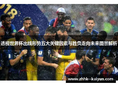 透视世界杯出线形势五大关键因素与胜负走向未来图景解析 透视世界杯出线形势五大关键因素与胜负走向未来图景解析