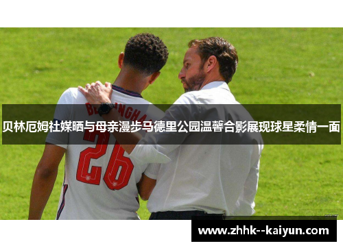 贝林厄姆社媒晒与母亲漫步马德里公园温馨合影展现球星柔情一面