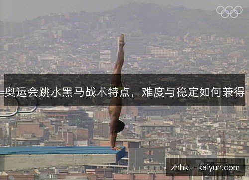 奥运会跳水黑马战术特点，难度与稳定如何兼得