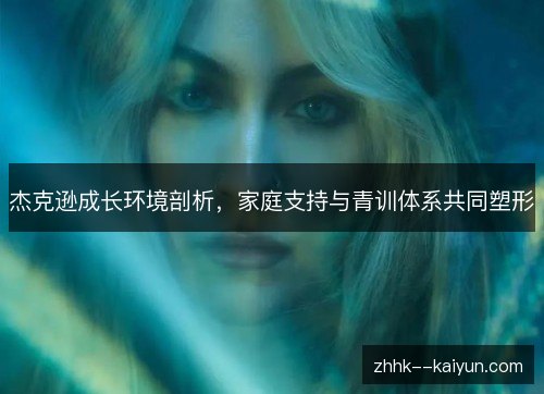 杰克逊成长环境剖析，家庭支持与青训体系共同塑形
